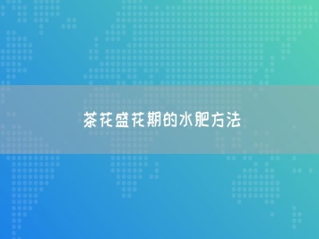 茶花盛花期的水肥方法